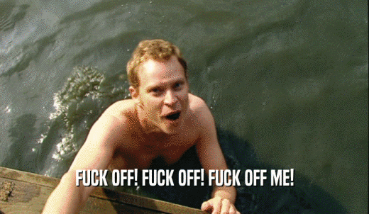 FUCK OFF! FUCK OFF! FUCK OFF ME!  