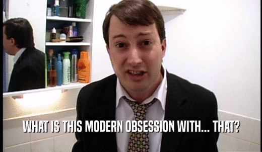 WHAT IS THIS MODERN OBSESSION WITH... THAT?  