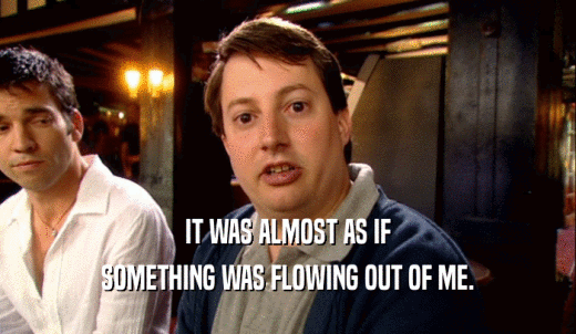 IT WAS ALMOST AS IF SOMETHING WAS FLOWING OUT OF ME. 