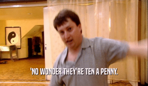 'NO WONDER THEY'RE TEN A PENNY.  