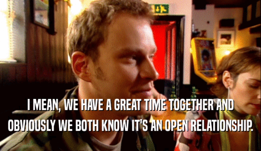 I MEAN, WE HAVE A GREAT TIME TOGETHER AND OBVIOUSLY WE BOTH KNOW IT'S AN OPEN RELATIONSHIP. 