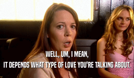 WELL, UM, I MEAN, IT DEPENDS WHAT TYPE OF LOVE YOU'RE TALKING ABOUT. 