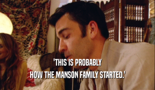 'THIS IS PROBABLY HOW THE MANSON FAMILY STARTED.' 