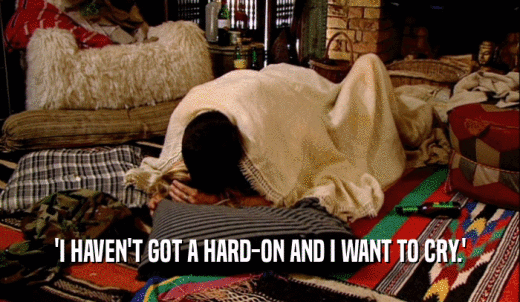 'I HAVEN'T GOT A HARD-ON AND I WANT TO CRY.'  