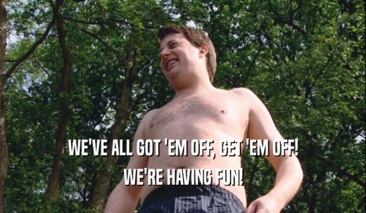 WE'VE ALL GOT 'EM OFF, GET 'EM OFF! WE'RE HAVING FUN! 