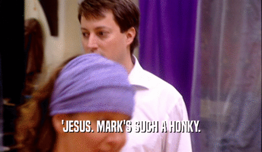 'JESUS. MARK'S SUCH A HONKY.  