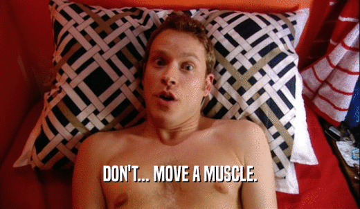 DON'T... MOVE A MUSCLE.  