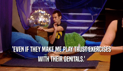 'EVEN IF THEY MAKE ME PLAY TRUST EXERCISES WITH THEIR GENITALS.' 