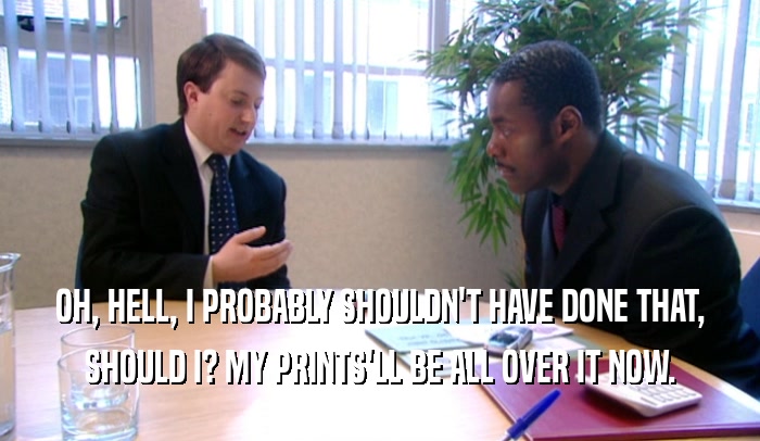 OH, HELL, I PROBABLY SHOULDN'T HAVE DONE THAT, SHOULD I? MY PRINTS'LL BE ALL OVER IT NOW. 