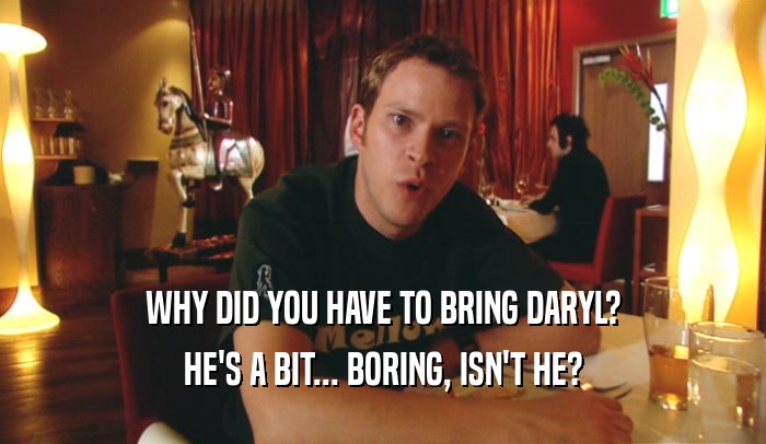WHY DID YOU HAVE TO BRING DARYL? HE'S A BIT... BORING, ISN'T HE? 