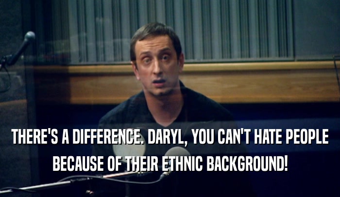 THERE'S A DIFFERENCE. DARYL, YOU CAN'T HATE PEOPLE BECAUSE OF THEIR ETHNIC BACKGROUND! 