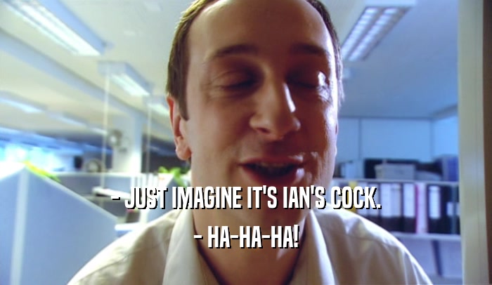 - JUST IMAGINE IT'S IAN'S COCK. - HA-HA-HA! 