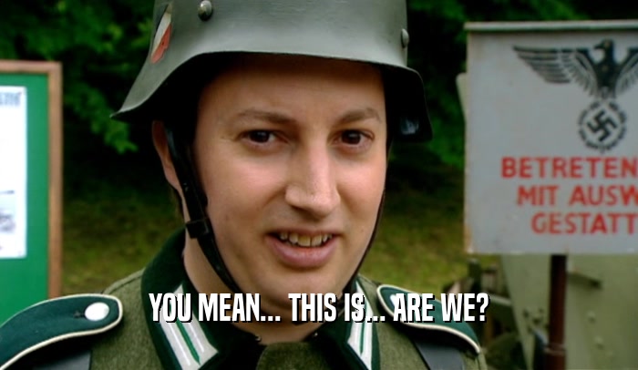 YOU MEAN... THIS IS... ARE WE?  