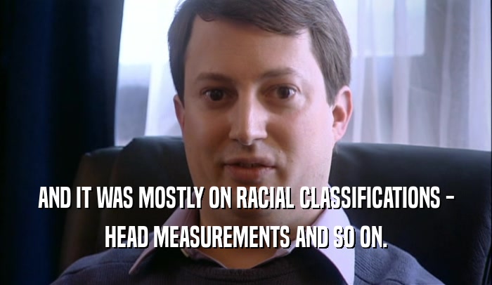AND IT WAS MOSTLY ON RACIAL CLASSIFICATIONS - HEAD MEASUREMENTS AND SO ON. 