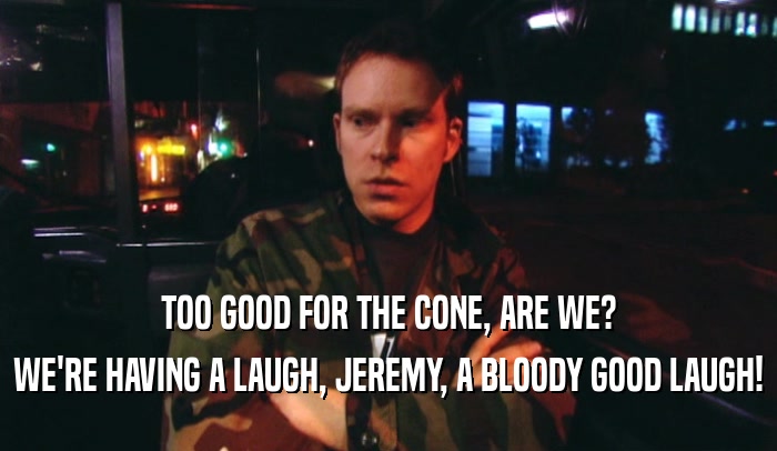 TOO GOOD FOR THE CONE, ARE WE? WE'RE HAVING A LAUGH, JEREMY, A BLOODY GOOD LAUGH! 