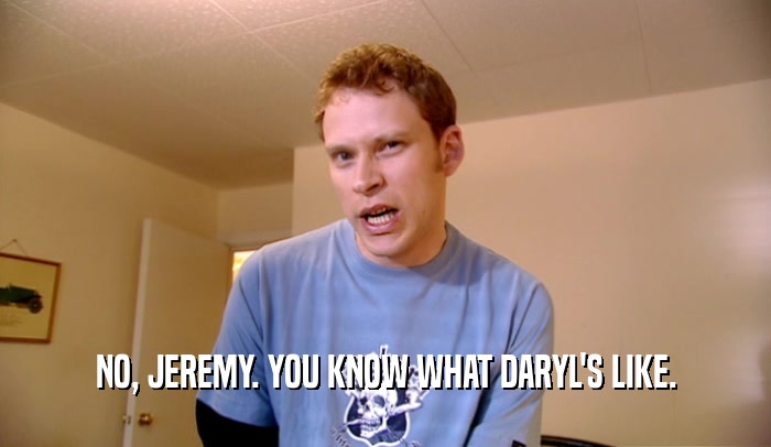 NO, JEREMY. YOU KNOW WHAT DARYL'S LIKE.  
