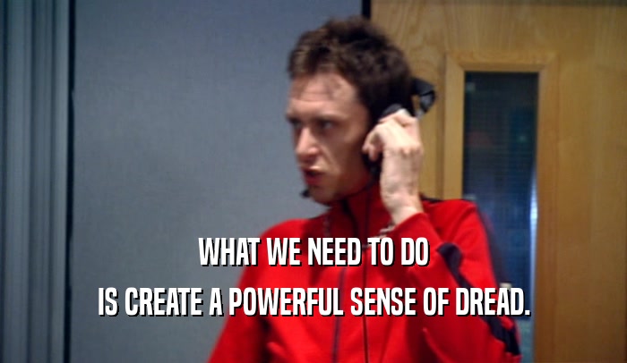 WHAT WE NEED TO DO IS CREATE A POWERFUL SENSE OF DREAD. 