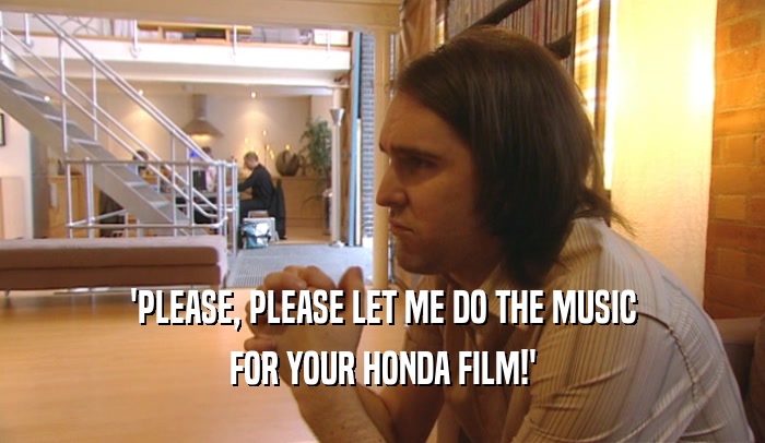 'PLEASE, PLEASE LET ME DO THE MUSIC FOR YOUR HONDA FILM!' 