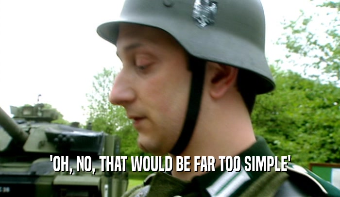 'OH, NO, THAT WOULD BE FAR TOO SIMPLE'  