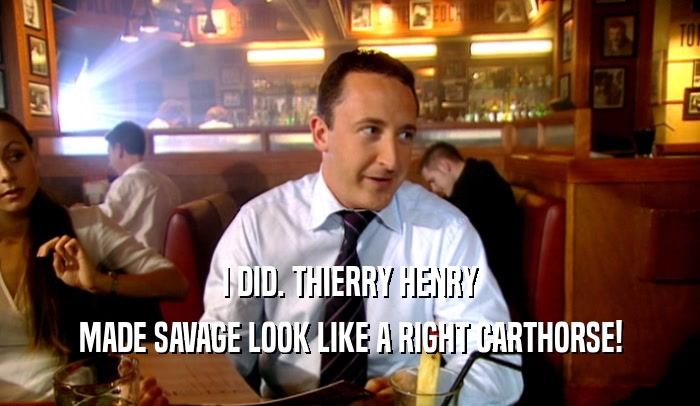 I DID. THIERRY HENRY MADE SAVAGE LOOK LIKE A RIGHT CARTHORSE! 