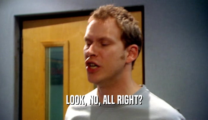 LOOK, NO, ALL RIGHT?  
