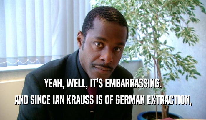YEAH, WELL, IT'S EMBARRASSING. AND SINCE IAN KRAUSS IS OF GERMAN EXTRACTION, 