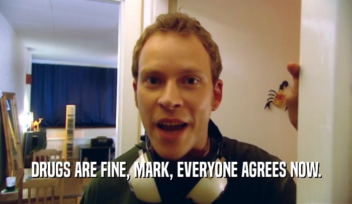 DRUGS ARE FINE, MARK, EVERYONE AGREES NOW.
  
