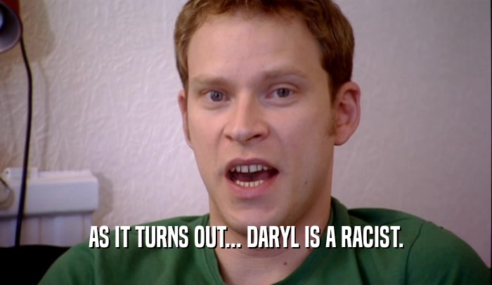 AS IT TURNS OUT... DARYL IS A RACIST.  