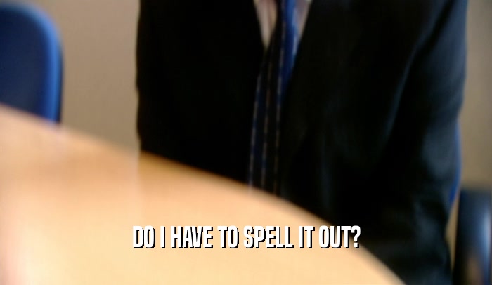 DO I HAVE TO SPELL IT OUT?  