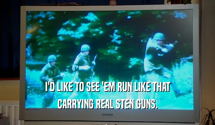 I'D LIKE TO SEE 'EM RUN LIKE THAT CARRYING REAL STEN GUNS. 