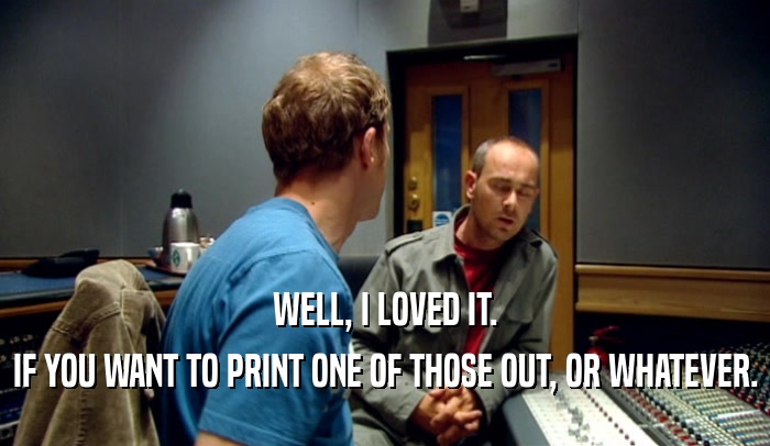 WELL, I LOVED IT. IF YOU WANT TO PRINT ONE OF THOSE OUT, OR WHATEVER. 