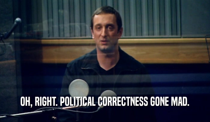 OH, RIGHT. POLITICAL CORRECTNESS GONE MAD.  