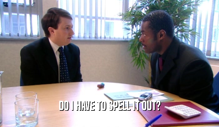 DO I HAVE TO SPELL IT OUT?  
