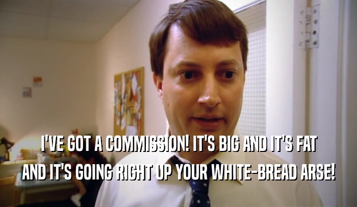 I'VE GOT A COMMISSION! IT'S BIG AND IT'S FAT AND IT'S GOING RIGHT UP YOUR WHITE-BREAD ARSE! 