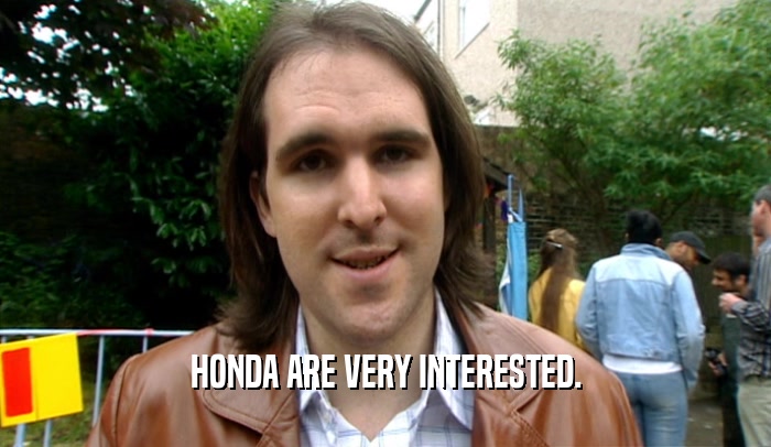 HONDA ARE VERY INTERESTED.  