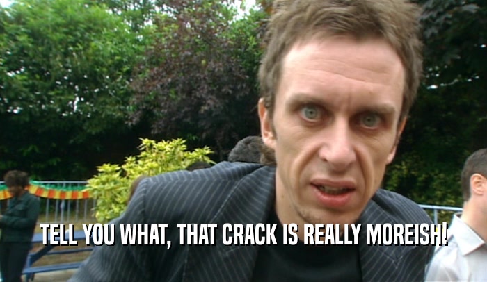 TELL YOU WHAT, THAT CRACK IS REALLY MOREISH!  