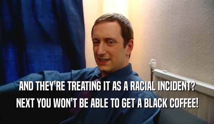 AND THEY'RE TREATING IT AS A RACIAL INCIDENT? NEXT YOU WON'T BE ABLE TO GET A BLACK COFFEE! 