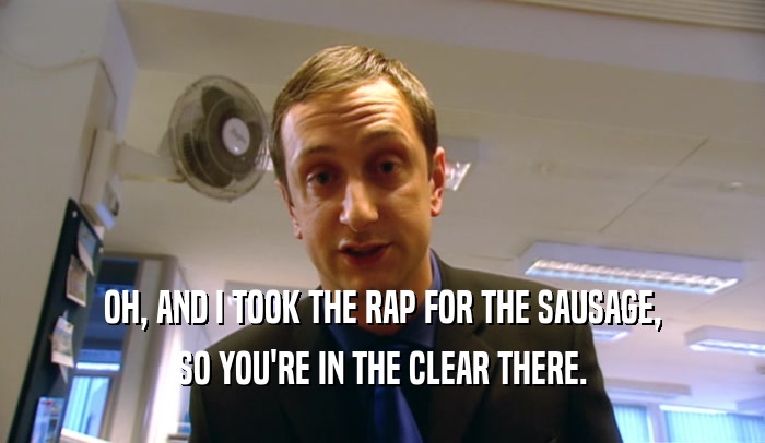 OH, AND I TOOK THE RAP FOR THE SAUSAGE,
 SO YOU'RE IN THE CLEAR THERE.
 