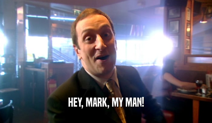 HEY, MARK, MY MAN!
  