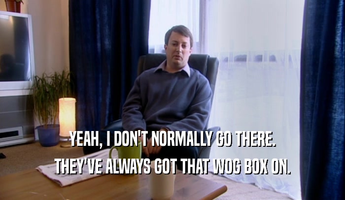 YEAH, I DON'T NORMALLY GO THERE. THEY'VE ALWAYS GOT THAT WOG BOX ON. 