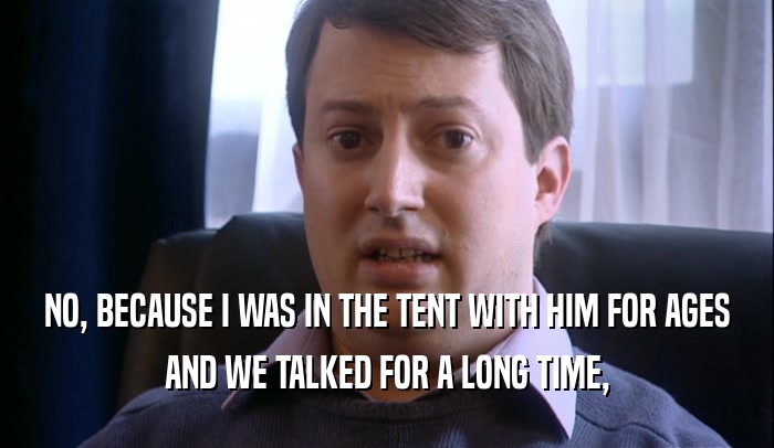 NO, BECAUSE I WAS IN THE TENT WITH HIM FOR AGES AND WE TALKED FOR A LONG TIME, 
