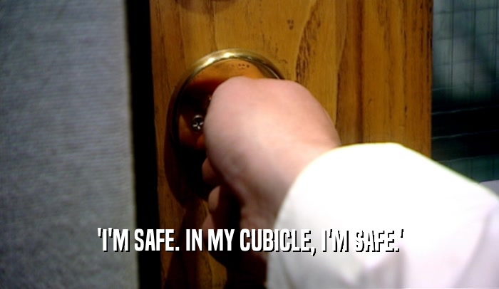 'I'M SAFE. IN MY CUBICLE, I'M SAFE.'  