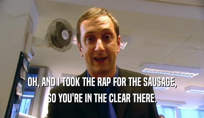 OH, AND I TOOK THE RAP FOR THE SAUSAGE,
 SO YOU'RE IN THE CLEAR THERE.
 