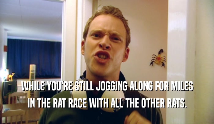 WHILE YOU'RE STILL JOGGING ALONG FOR MILES IN THE RAT RACE WITH ALL THE OTHER RATS. 