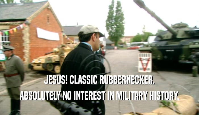 JESUS! CLASSIC RUBBERNECKER.
 ABSOLUTELY NO INTEREST IN MILITARY HISTORY.
 