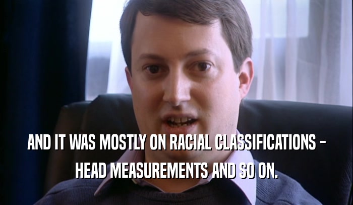 AND IT WAS MOSTLY ON RACIAL CLASSIFICATIONS - HEAD MEASUREMENTS AND SO ON. 