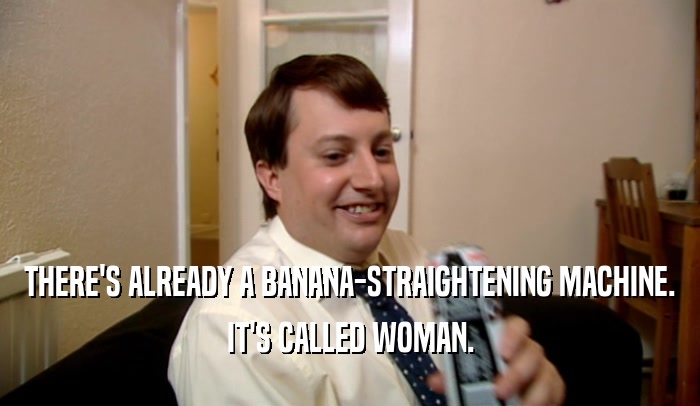 THERE'S ALREADY A BANANA-STRAIGHTENING MACHINE.
 IT'S CALLED WOMAN.
 