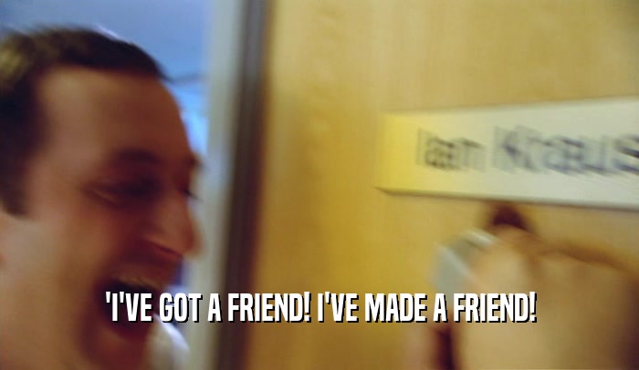 'I'VE GOT A FRIEND! I'VE MADE A FRIEND!  