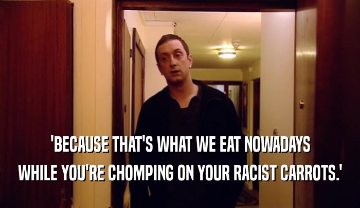 'BECAUSE THAT'S WHAT WE EAT NOWADAYS WHILE YOU'RE CHOMPING ON YOUR RACIST CARROTS.' 