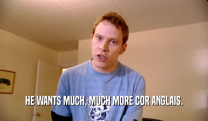 HE WANTS MUCH, MUCH MORE COR ANGLAIS.  